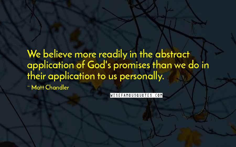 Matt Chandler Quotes: We believe more readily in the abstract application of God's promises than we do in their application to us personally.