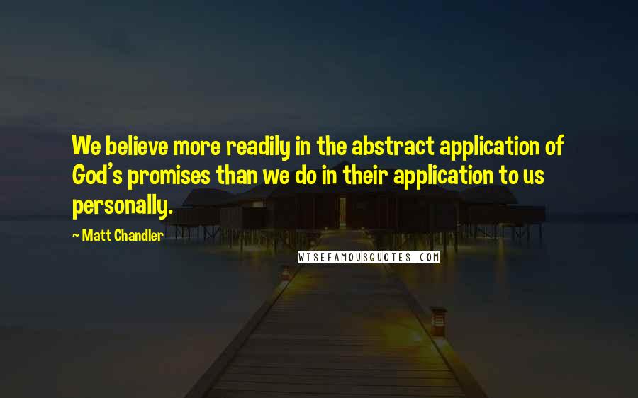 Matt Chandler Quotes: We believe more readily in the abstract application of God's promises than we do in their application to us personally.