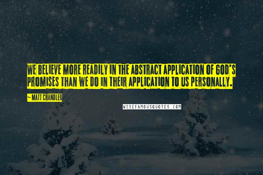 Matt Chandler Quotes: We believe more readily in the abstract application of God's promises than we do in their application to us personally.