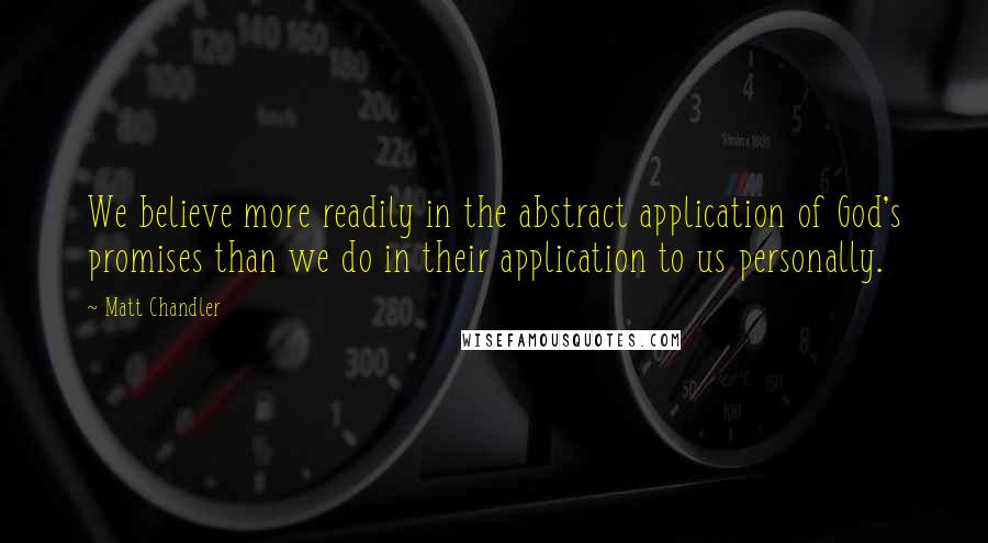 Matt Chandler Quotes: We believe more readily in the abstract application of God's promises than we do in their application to us personally.