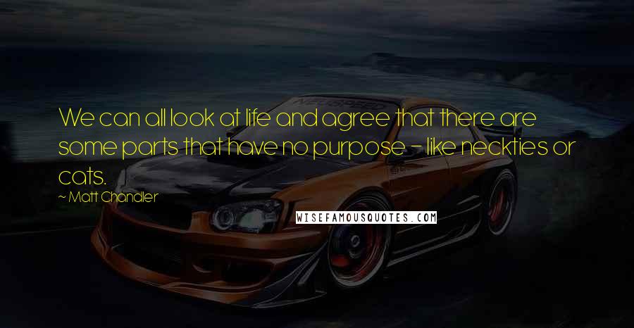 Matt Chandler Quotes: We can all look at life and agree that there are some parts that have no purpose - like neckties or cats.