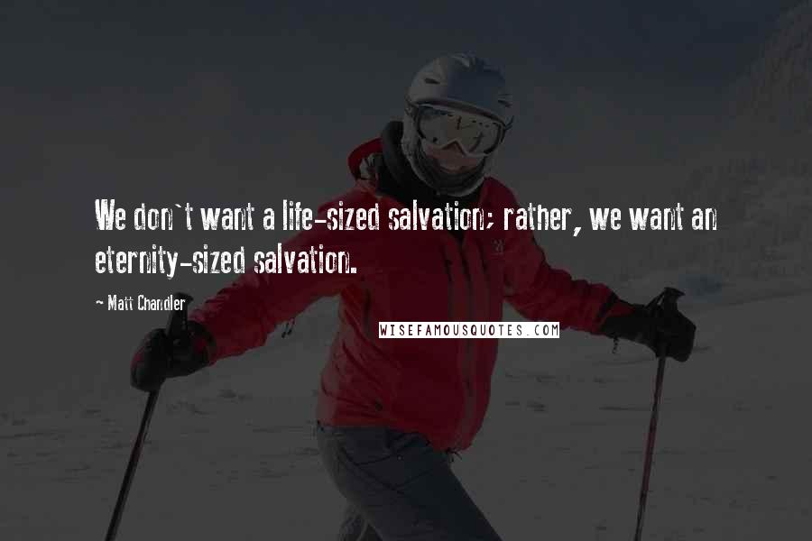 Matt Chandler Quotes: We don't want a life-sized salvation; rather, we want an eternity-sized salvation.
