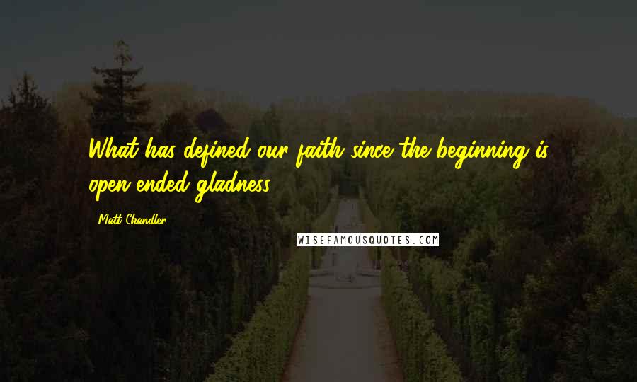 Matt Chandler Quotes: What has defined our faith since the beginning is open-ended gladness.