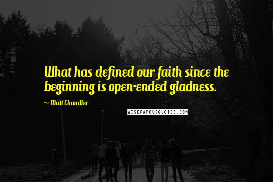 Matt Chandler Quotes: What has defined our faith since the beginning is open-ended gladness.