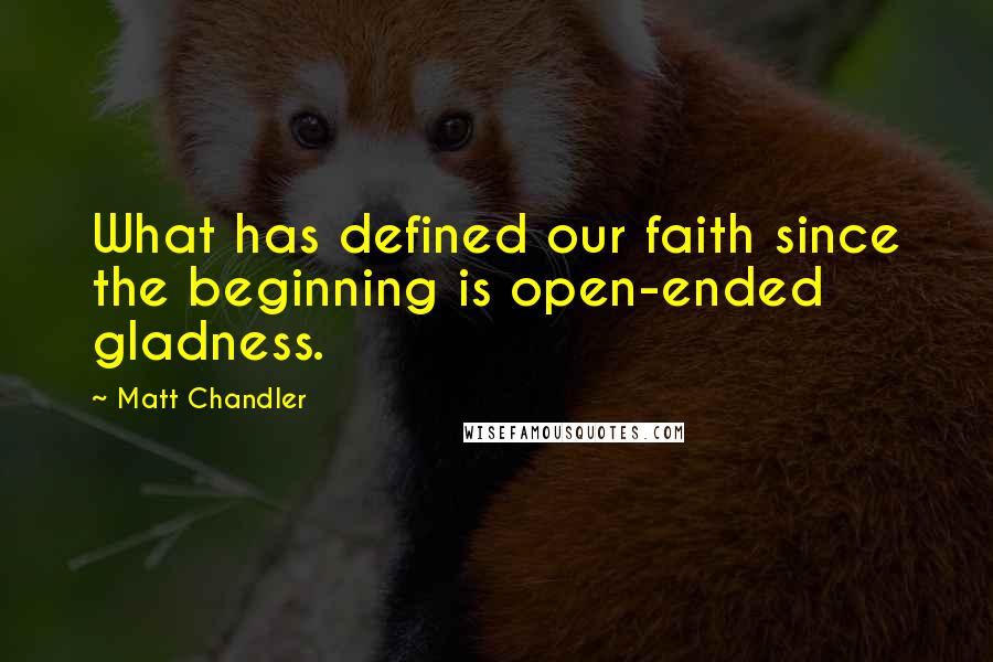 Matt Chandler Quotes: What has defined our faith since the beginning is open-ended gladness.