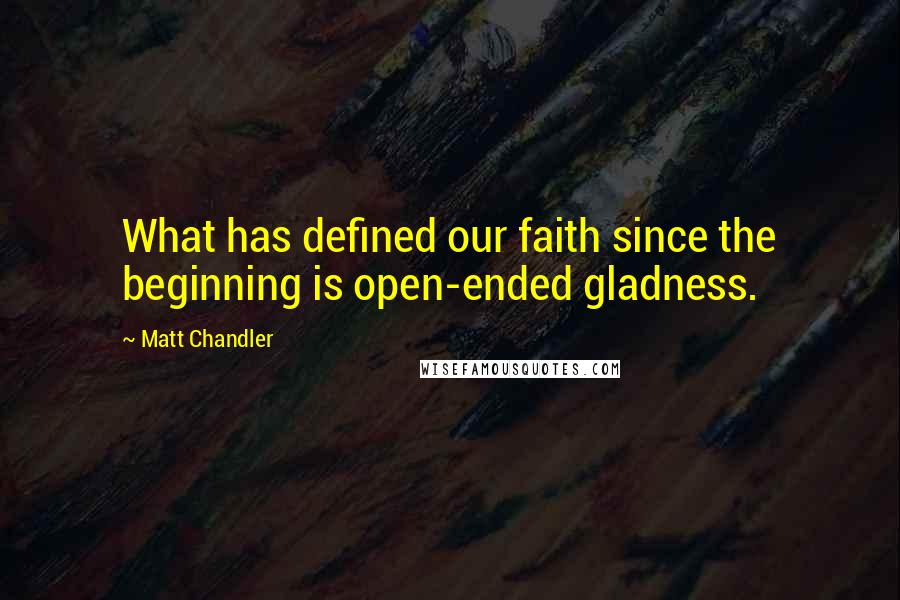 Matt Chandler Quotes: What has defined our faith since the beginning is open-ended gladness.