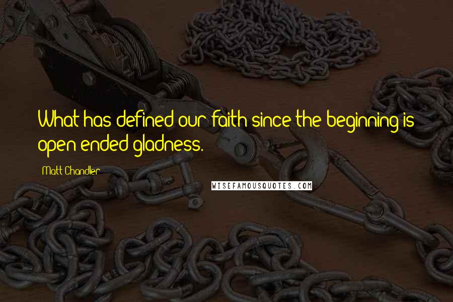 Matt Chandler Quotes: What has defined our faith since the beginning is open-ended gladness.