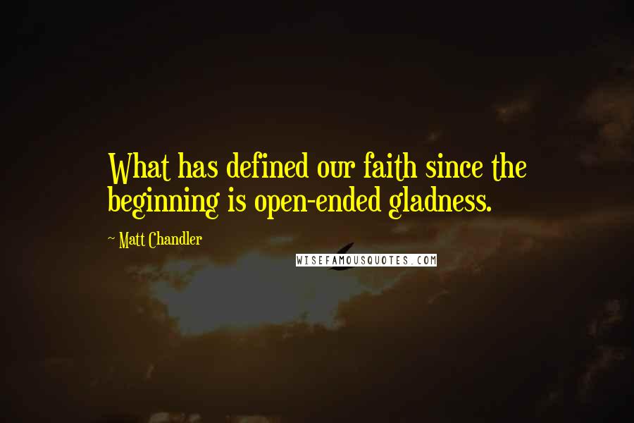 Matt Chandler Quotes: What has defined our faith since the beginning is open-ended gladness.