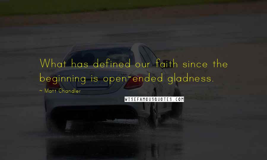 Matt Chandler Quotes: What has defined our faith since the beginning is open-ended gladness.