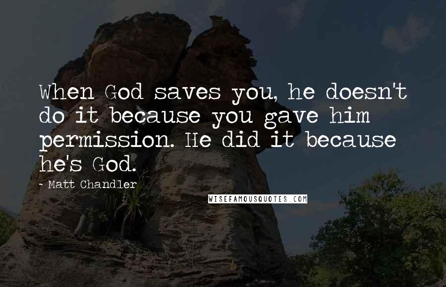 Matt Chandler Quotes: When God saves you, he doesn't do it because you gave him permission. He did it because he's God.