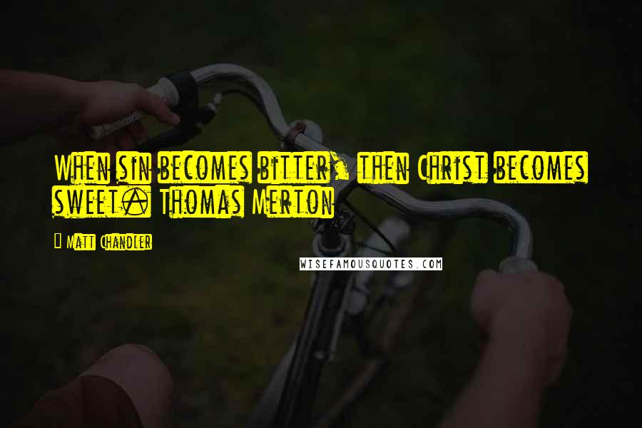 Matt Chandler Quotes: When sin becomes bitter, then Christ becomes sweet. Thomas Merton