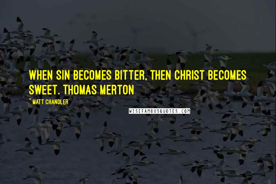 Matt Chandler Quotes: When sin becomes bitter, then Christ becomes sweet. Thomas Merton