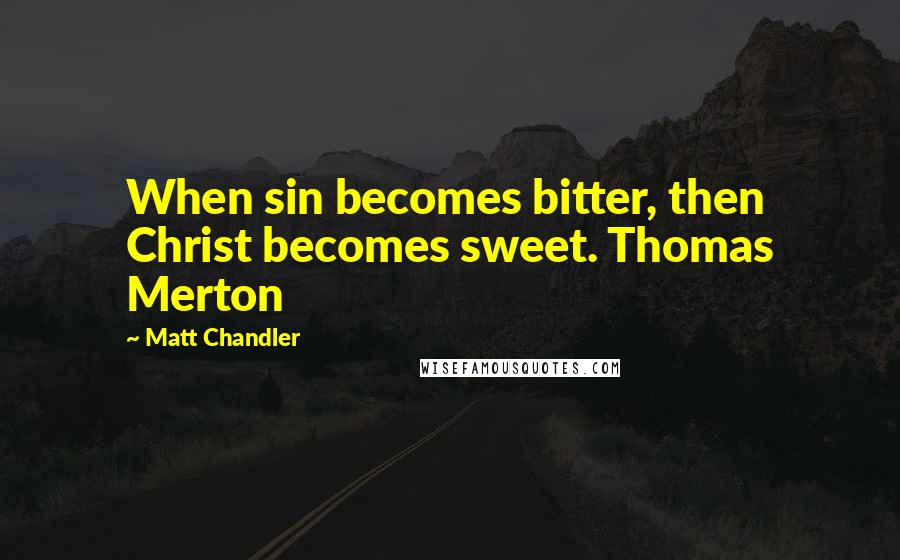 Matt Chandler Quotes: When sin becomes bitter, then Christ becomes sweet. Thomas Merton