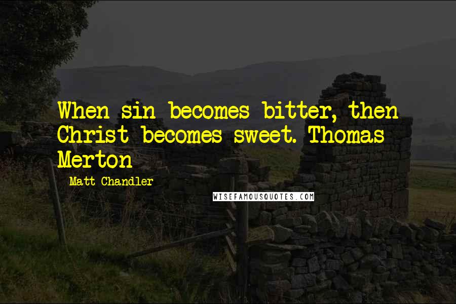 Matt Chandler Quotes: When sin becomes bitter, then Christ becomes sweet. Thomas Merton