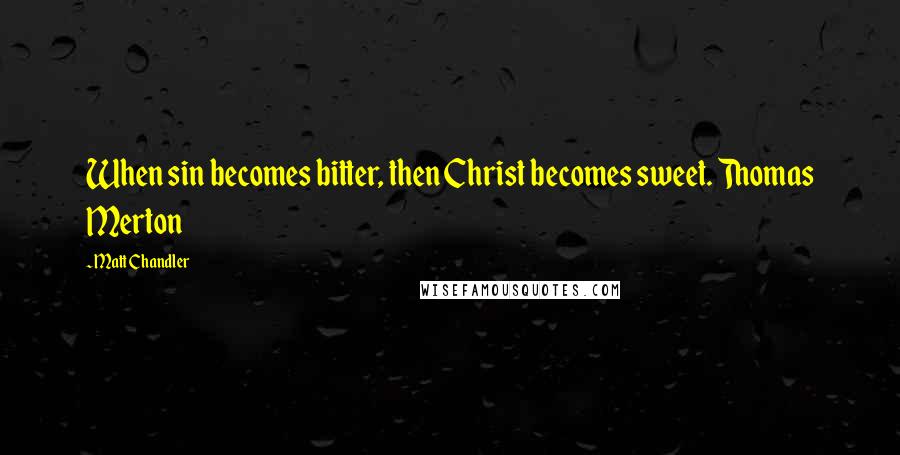 Matt Chandler Quotes: When sin becomes bitter, then Christ becomes sweet. Thomas Merton