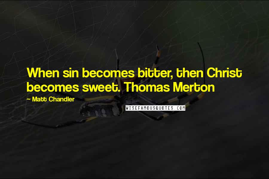 Matt Chandler Quotes: When sin becomes bitter, then Christ becomes sweet. Thomas Merton