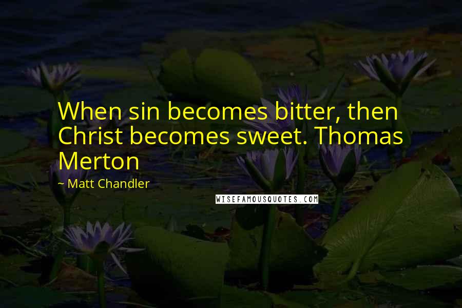 Matt Chandler Quotes: When sin becomes bitter, then Christ becomes sweet. Thomas Merton