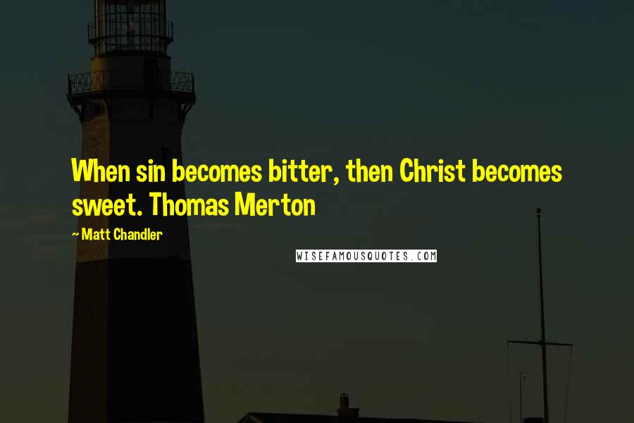 Matt Chandler Quotes: When sin becomes bitter, then Christ becomes sweet. Thomas Merton