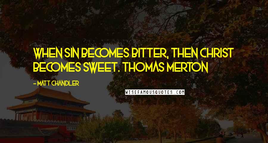 Matt Chandler Quotes: When sin becomes bitter, then Christ becomes sweet. Thomas Merton