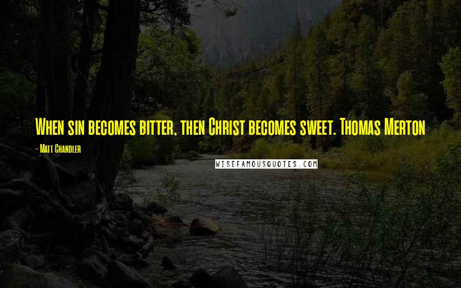 Matt Chandler Quotes: When sin becomes bitter, then Christ becomes sweet. Thomas Merton