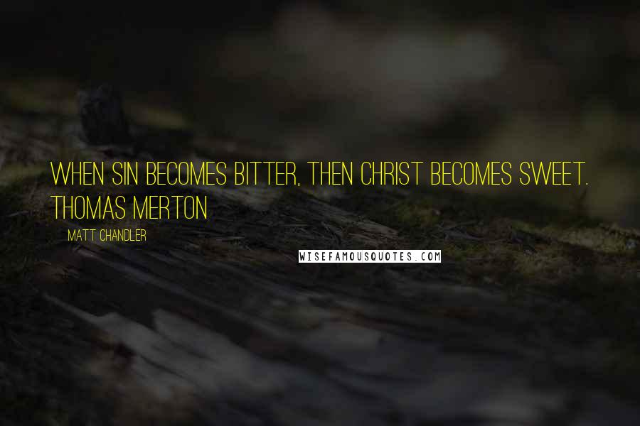 Matt Chandler Quotes: When sin becomes bitter, then Christ becomes sweet. Thomas Merton