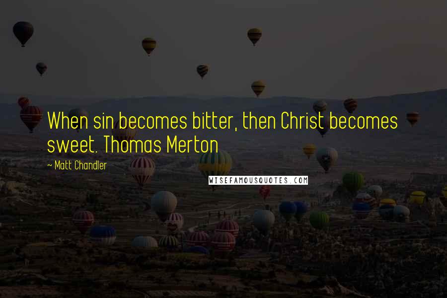 Matt Chandler Quotes: When sin becomes bitter, then Christ becomes sweet. Thomas Merton