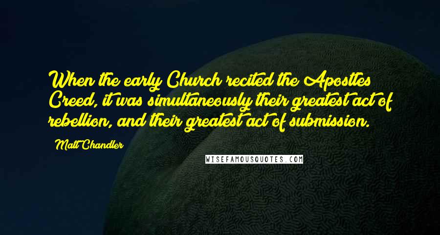 Matt Chandler Quotes: When the early Church recited the Apostles Creed, it was simultaneously their greatest act of rebellion, and their greatest act of submission.