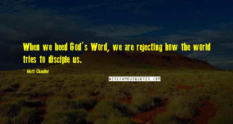 Matt Chandler Quotes: When we heed God's Word, we are rejecting how the world tries to disciple us.