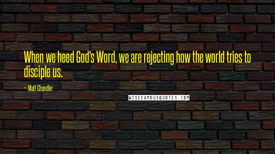 Matt Chandler Quotes: When we heed God's Word, we are rejecting how the world tries to disciple us.