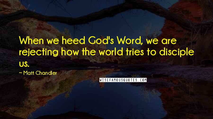 Matt Chandler Quotes: When we heed God's Word, we are rejecting how the world tries to disciple us.