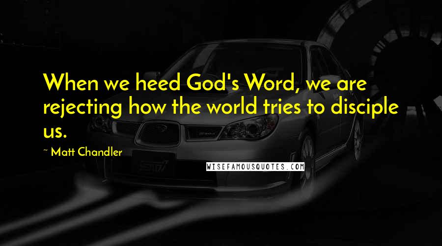 Matt Chandler Quotes: When we heed God's Word, we are rejecting how the world tries to disciple us.