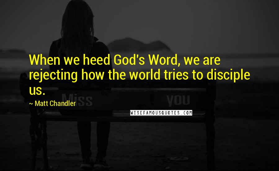 Matt Chandler Quotes: When we heed God's Word, we are rejecting how the world tries to disciple us.