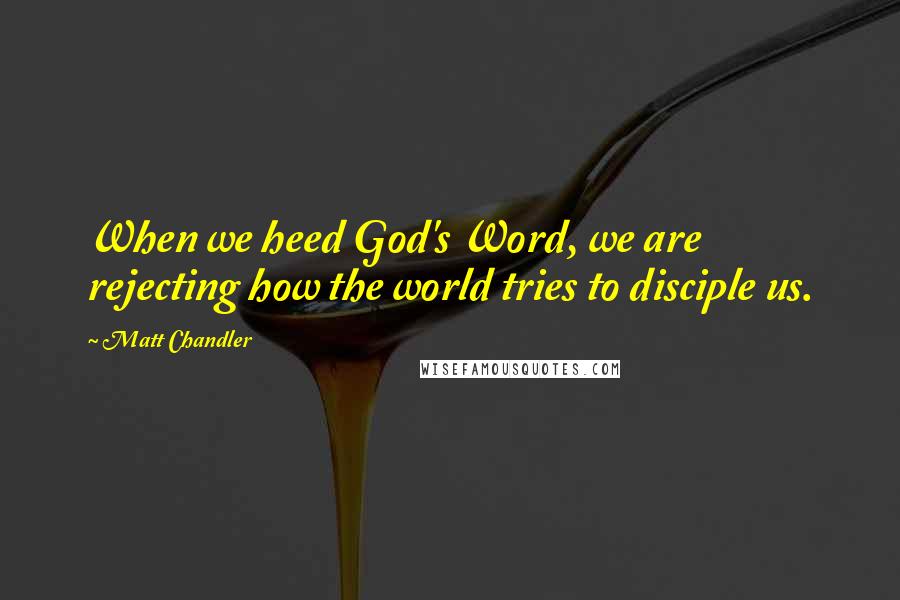 Matt Chandler Quotes: When we heed God's Word, we are rejecting how the world tries to disciple us.