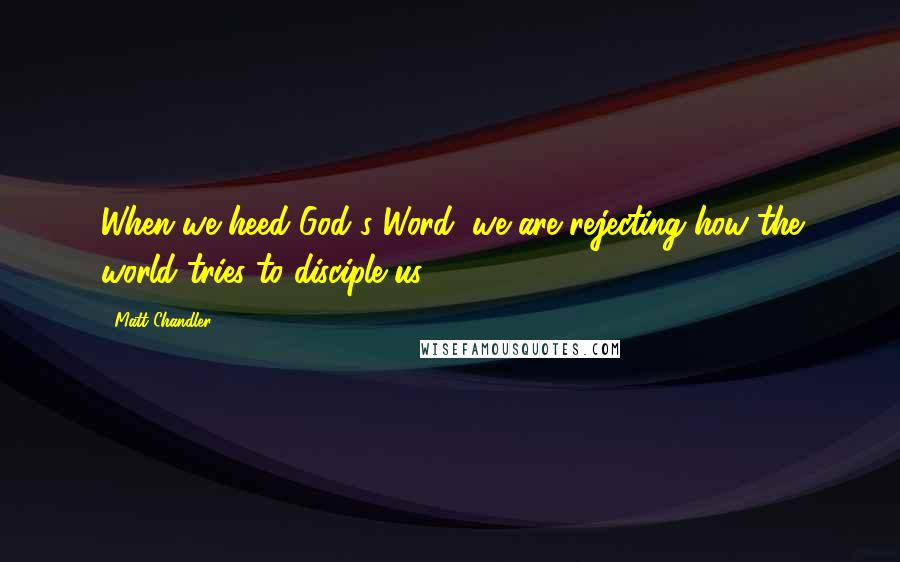 Matt Chandler Quotes: When we heed God's Word, we are rejecting how the world tries to disciple us.