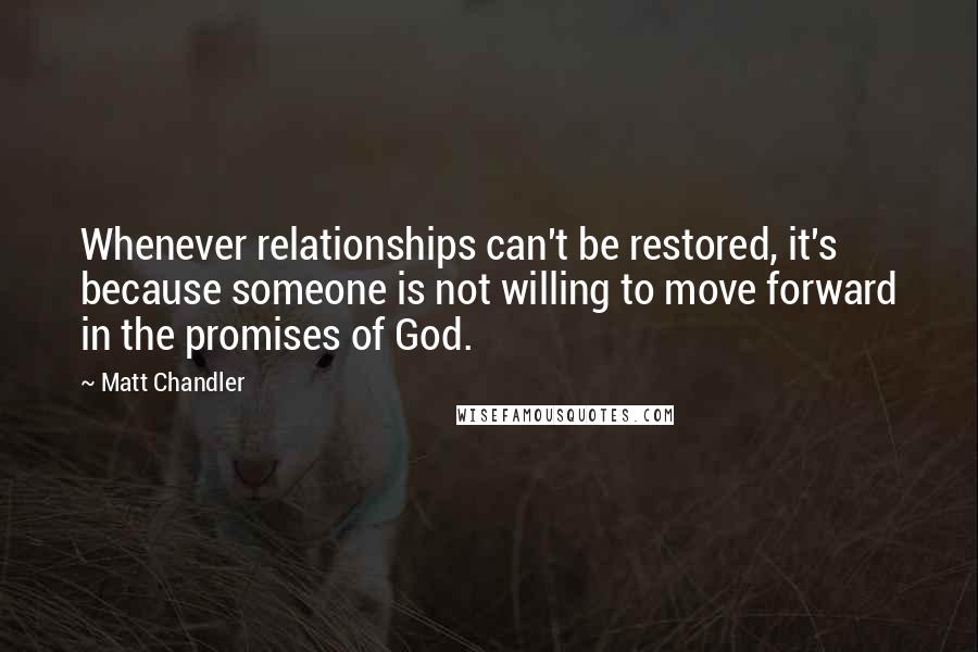 Matt Chandler Quotes: Whenever relationships can't be restored, it's because someone is not willing to move forward in the promises of God.