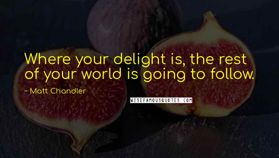 Matt Chandler Quotes: Where your delight is, the rest of your world is going to follow.