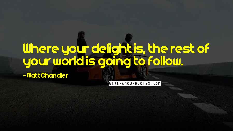 Matt Chandler Quotes: Where your delight is, the rest of your world is going to follow.