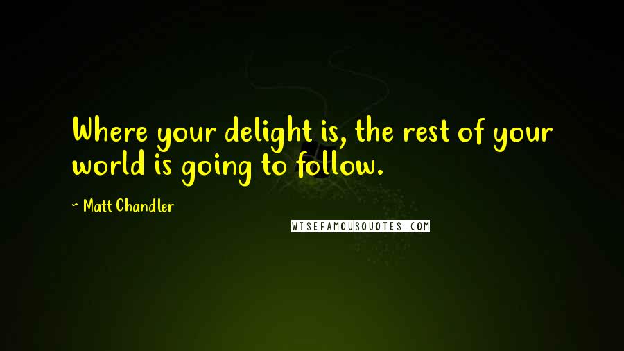 Matt Chandler Quotes: Where your delight is, the rest of your world is going to follow.