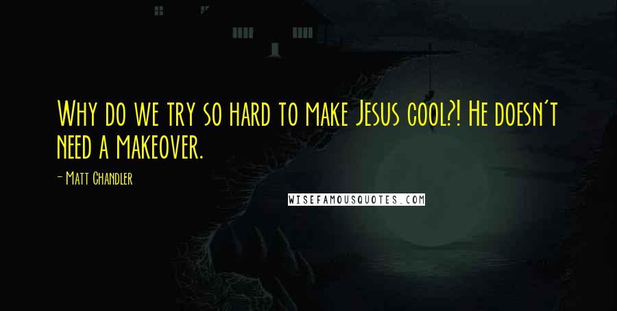 Matt Chandler Quotes: Why do we try so hard to make Jesus cool?! He doesn't need a makeover.