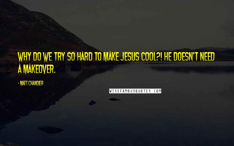 Matt Chandler Quotes: Why do we try so hard to make Jesus cool?! He doesn't need a makeover.