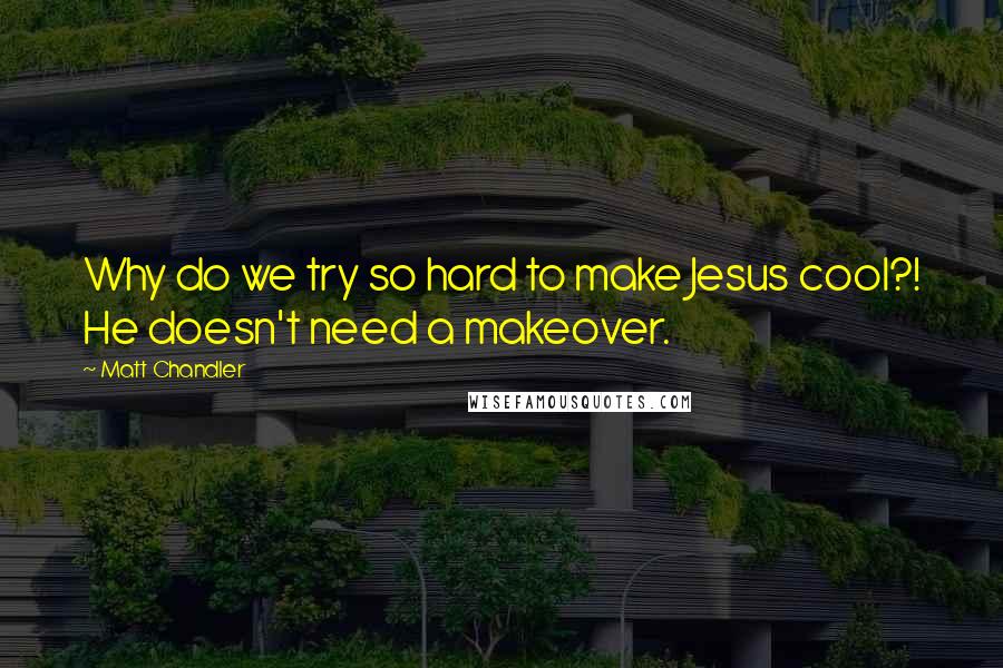 Matt Chandler Quotes: Why do we try so hard to make Jesus cool?! He doesn't need a makeover.
