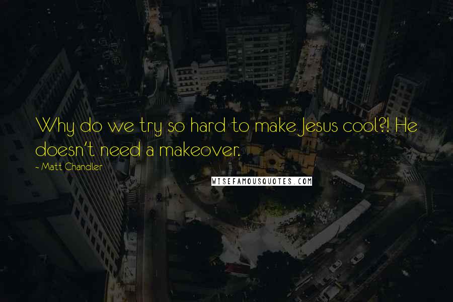 Matt Chandler Quotes: Why do we try so hard to make Jesus cool?! He doesn't need a makeover.