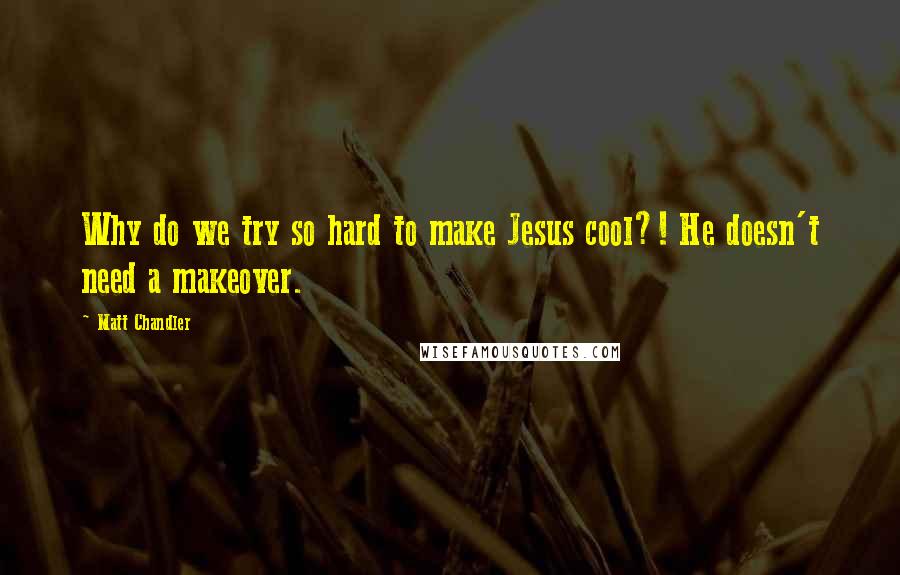 Matt Chandler Quotes: Why do we try so hard to make Jesus cool?! He doesn't need a makeover.