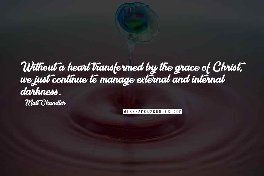 Matt Chandler Quotes: Without a heart transformed by the grace of Christ, we just continue to manage external and internal darkness.