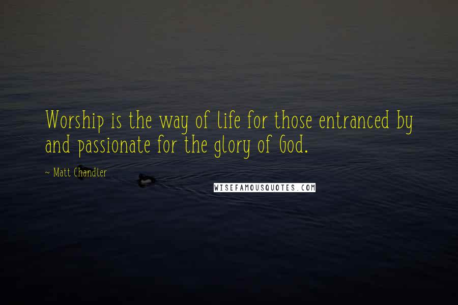 Matt Chandler Quotes: Worship is the way of life for those entranced by and passionate for the glory of God.