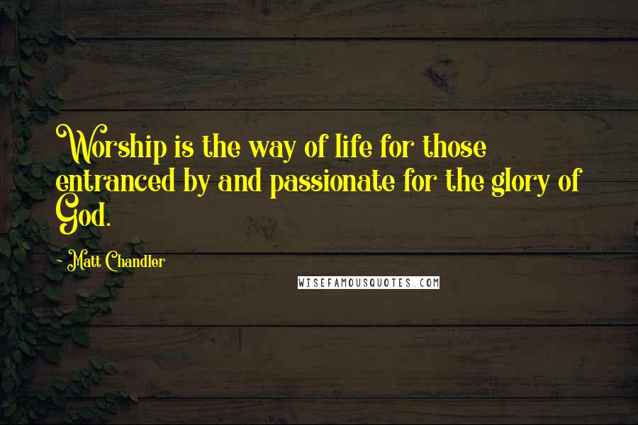 Matt Chandler Quotes: Worship is the way of life for those entranced by and passionate for the glory of God.