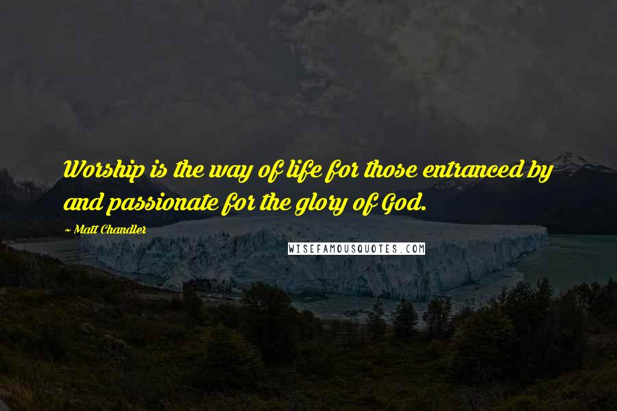 Matt Chandler Quotes: Worship is the way of life for those entranced by and passionate for the glory of God.