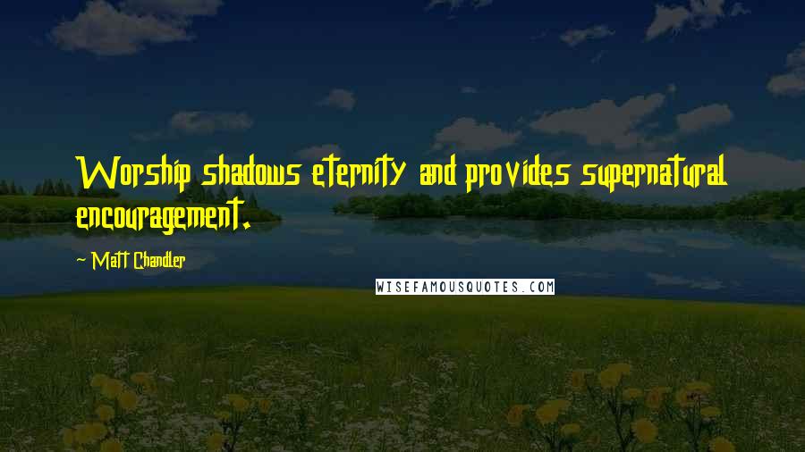 Matt Chandler Quotes: Worship shadows eternity and provides supernatural encouragement.