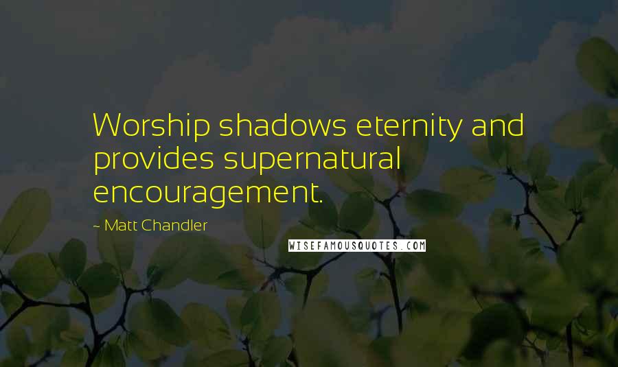 Matt Chandler Quotes: Worship shadows eternity and provides supernatural encouragement.