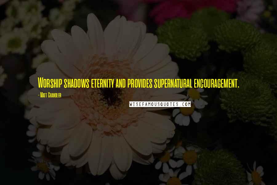 Matt Chandler Quotes: Worship shadows eternity and provides supernatural encouragement.